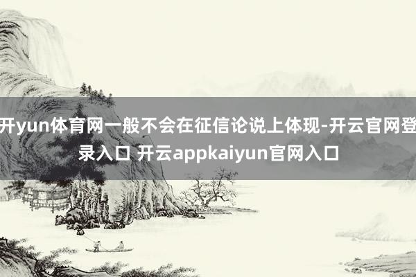 开yun体育网一般不会在征信论说上体现-开云官网登录入口 开云appkaiyun官网入口