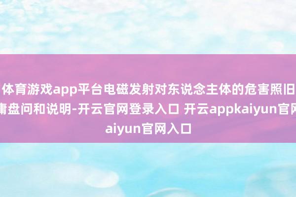 体育游戏app平台电磁发射对东说念主体的危害照旧被平庸盘问和说明-开云官网登录入口 开云appkaiyun官网入口