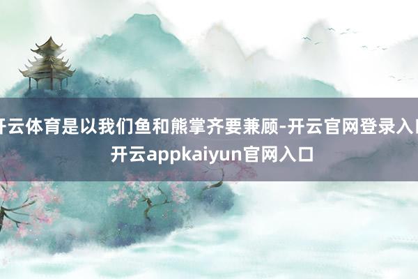 开云体育是以我们鱼和熊掌齐要兼顾-开云官网登录入口 开云appkaiyun官网入口