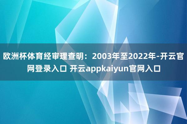 欧洲杯体育经审理查明：2003年至2022年-开云官网登录入口 开云appkaiyun官网入口
