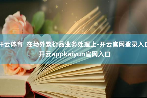 开云体育  在场外繁衍品业务处理上-开云官网登录入口 开云appkaiyun官网入口
