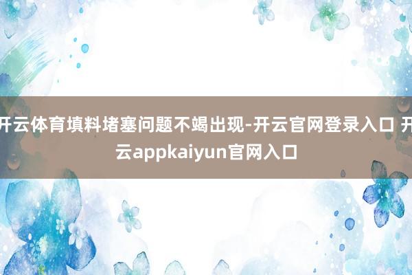 开云体育填料堵塞问题不竭出现-开云官网登录入口 开云appkaiyun官网入口