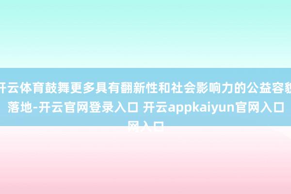 开云体育鼓舞更多具有翻新性和社会影响力的公益容貌落地-开云官网登录入口 开云appkaiyun官网入口