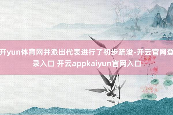 开yun体育网并派出代表进行了初步疏浚-开云官网登录入口 开云appkaiyun官网入口