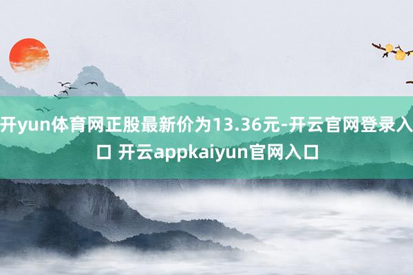 开yun体育网正股最新价为13.36元-开云官网登录入口 开云appkaiyun官网入口