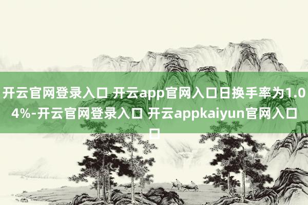 开云官网登录入口 开云app官网入口日换手率为1.04%-开云官网登录入口 开云appkaiyun官网入口