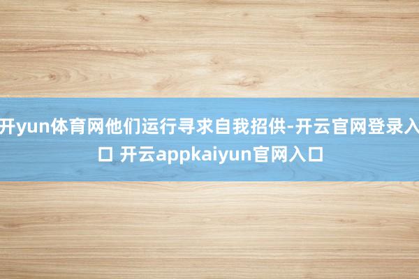 开yun体育网他们运行寻求自我招供-开云官网登录入口 开云appkaiyun官网入口