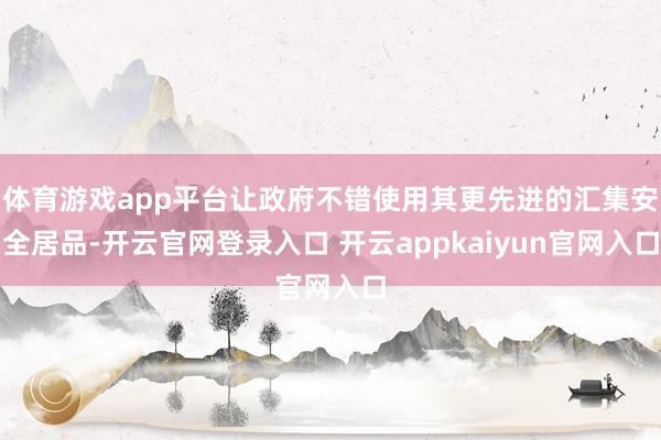 体育游戏app平台让政府不错使用其更先进的汇集安全居品-开云官网登录入口 开云appkaiyun官网入口