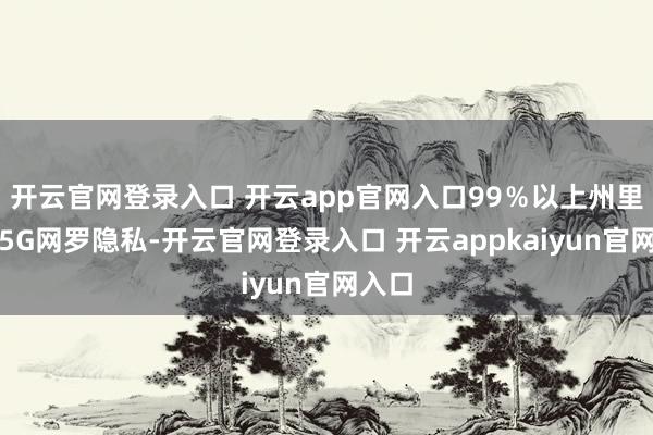 开云官网登录入口 开云app官网入口99％以上州里齐全5G网罗隐私-开云官网登录入口 开云appkaiyun官网入口