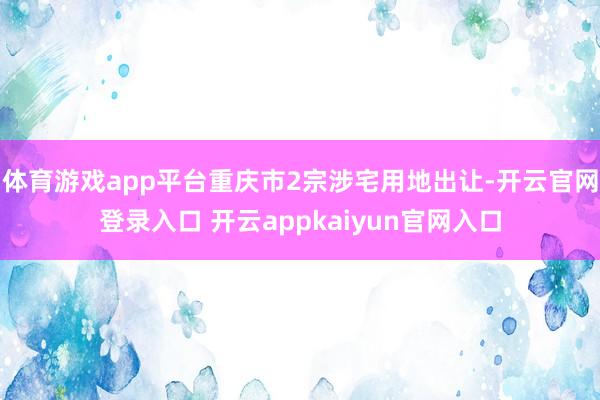 体育游戏app平台重庆市2宗涉宅用地出让-开云官网登录入口 开云appkaiyun官网入口