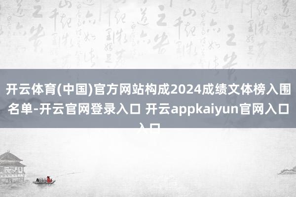 开云体育(中国)官方网站构成2024成绩文体榜入围名单-开云官网登录入口 开云appkaiyun官网入口