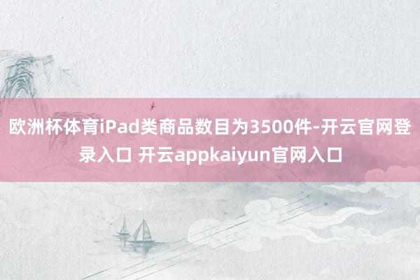 欧洲杯体育iPad类商品数目为3500件-开云官网登录入口 开云appkaiyun官网入口