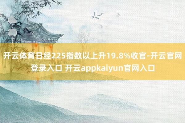 开云体育日经225指数以上升19.8%收官-开云官网登录入口 开云appkaiyun官网入口