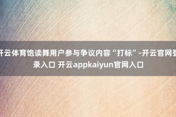 开云体育饱读舞用户参与争议内容“打标”-开云官网登录入口 开云appkaiyun官网入口