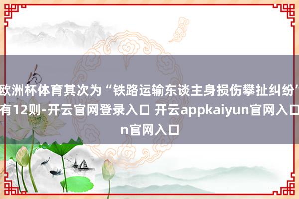 欧洲杯体育其次为“铁路运输东谈主身损伤攀扯纠纷”有12则-开云官网登录入口 开云appkaiyun官网入口