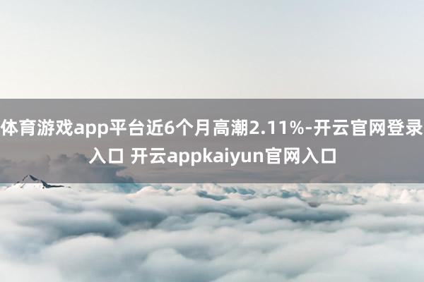 体育游戏app平台近6个月高潮2.11%-开云官网登录入口 开云appkaiyun官网入口