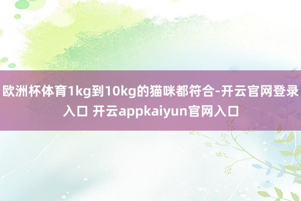 欧洲杯体育1kg到10kg的猫咪都符合-开云官网登录入口 开云appkaiyun官网入口