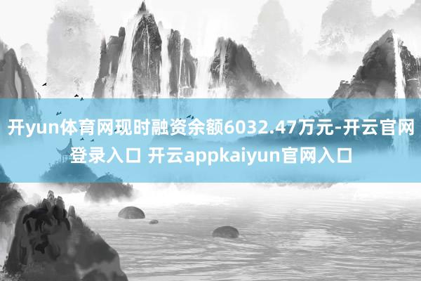开yun体育网现时融资余额6032.47万元-开云官网登录入口 开云appkaiyun官网入口
