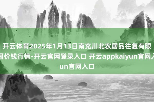 开云体育2025年1月13日南充川北农居品往复有限公司价钱行情-开云官网登录入口 开云appkaiyun官网入口