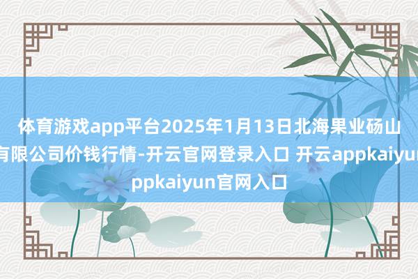 体育游戏app平台2025年1月13日北海果业砀山惠丰市集有限公司价钱行情-开云官网登录入口 开云appkaiyun官网入口