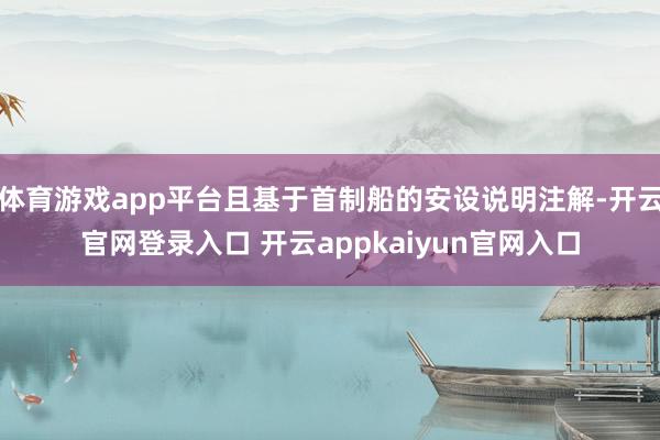 体育游戏app平台且基于首制船的安设说明注解-开云官网登录入口 开云appkaiyun官网入口
