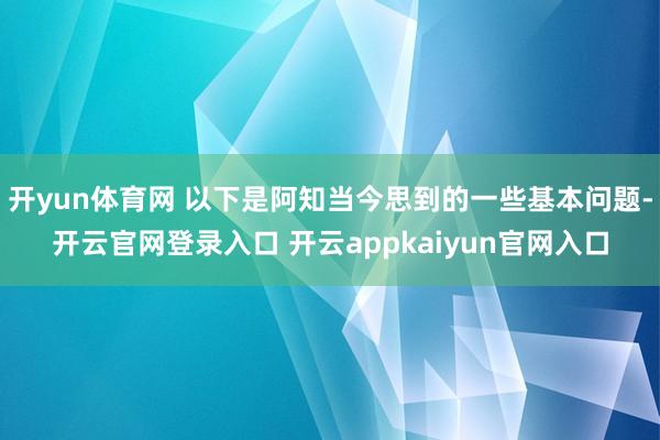 开yun体育网 以下是阿知当今思到的一些基本问题-开云官网登录入口 开云appkaiyun官网入口
