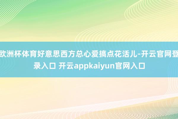 欧洲杯体育好意思西方总心爱搞点花活儿-开云官网登录入口 开云appkaiyun官网入口