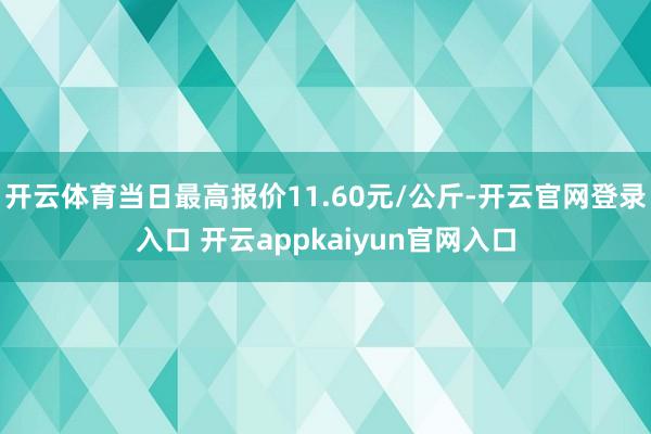 开云体育当日最高报价11.60元/公斤-开云官网登录入口 开云appkaiyun官网入口