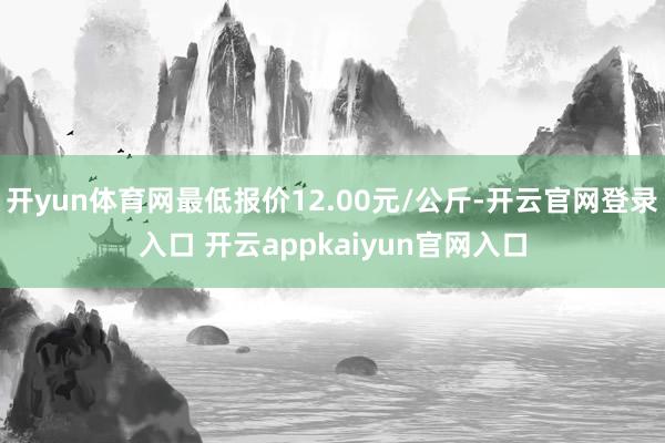 开yun体育网最低报价12.00元/公斤-开云官网登录入口 开云appkaiyun官网入口
