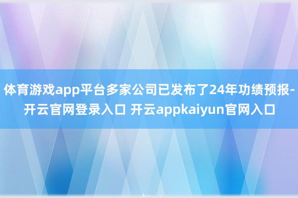 体育游戏app平台多家公司已发布了24年功绩预报-开云官网登录入口 开云appkaiyun官网入口