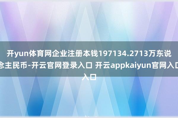 开yun体育网企业注册本钱197134.2713万东说念主民币-开云官网登录入口 开云appkaiyun官网入口