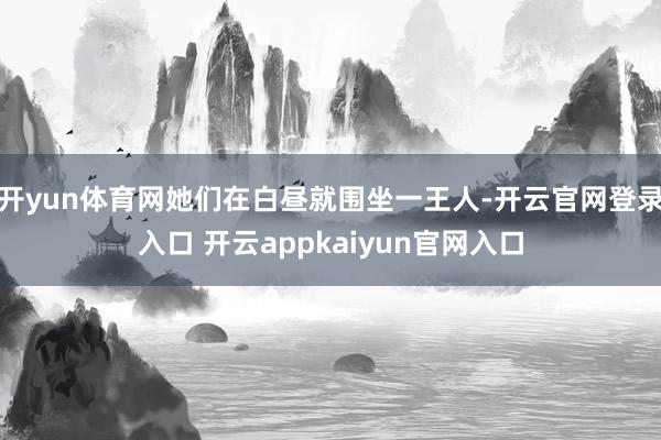 开yun体育网她们在白昼就围坐一王人-开云官网登录入口 开云appkaiyun官网入口