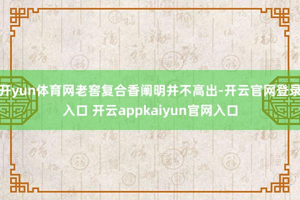 开yun体育网老窖复合香阐明并不高出-开云官网登录入口 开云appkaiyun官网入口