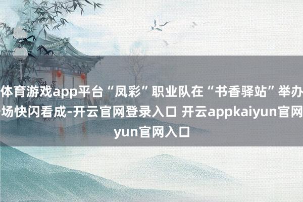 体育游戏app平台“凤彩”职业队在“书香驿站”举办了一场快闪看成-开云官网登录入口 开云appkaiyun官网入口