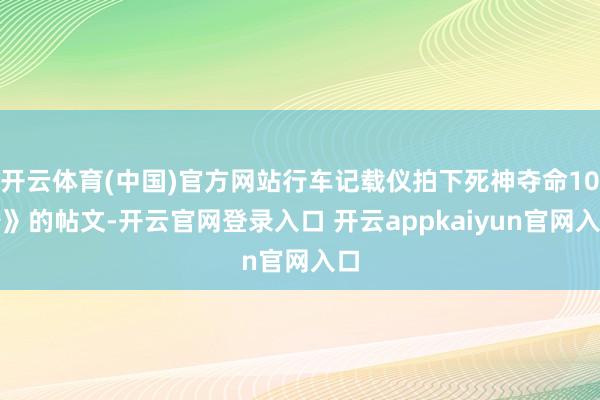 开云体育(中国)官方网站行车记载仪拍下死神夺命10秒》的帖文-开云官网登录入口 开云appkaiyun官网入口