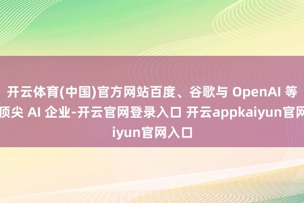 开云体育(中国)官方网站百度、谷歌与 OpenAI 等全球顶尖 AI 企业-开云官网登录入口 开云appkaiyun官网入口
