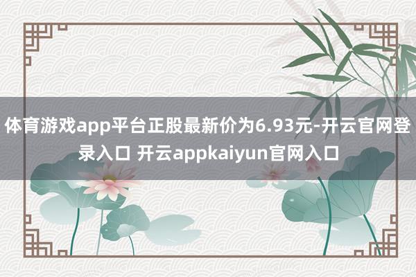 体育游戏app平台正股最新价为6.93元-开云官网登录入口 开云appkaiyun官网入口