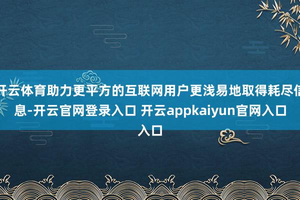 开云体育助力更平方的互联网用户更浅易地取得耗尽信息-开云官网登录入口 开云appkaiyun官网入口