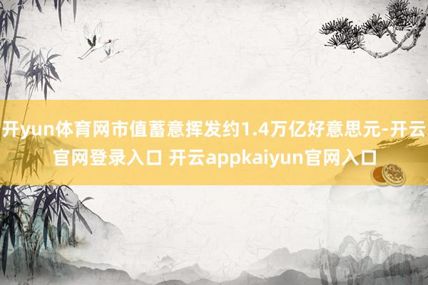 开yun体育网市值蓄意挥发约1.4万亿好意思元-开云官网登录入口 开云appkaiyun官网入口