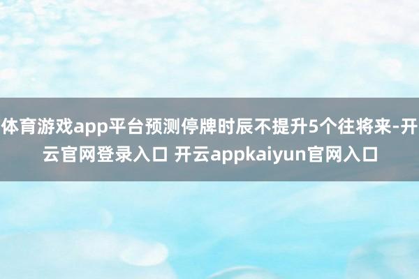 体育游戏app平台预测停牌时辰不提升5个往将来-开云官网登录入口 开云appkaiyun官网入口