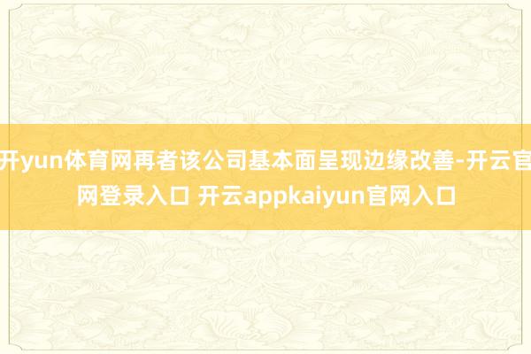 开yun体育网再者该公司基本面呈现边缘改善-开云官网登录入口 开云appkaiyun官网入口