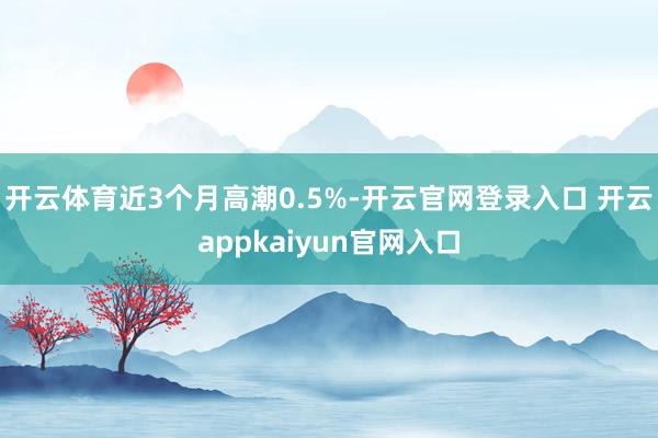 开云体育近3个月高潮0.5%-开云官网登录入口 开云appkaiyun官网入口