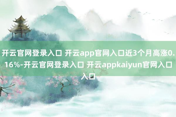 开云官网登录入口 开云app官网入口近3个月高涨0.16%-开云官网登录入口 开云appkaiyun官网入口