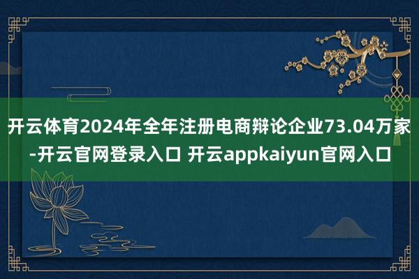 开云体育2024年全年注册电商辩论企业73.04万家-开云官网登录入口 开云appkaiyun官网入口