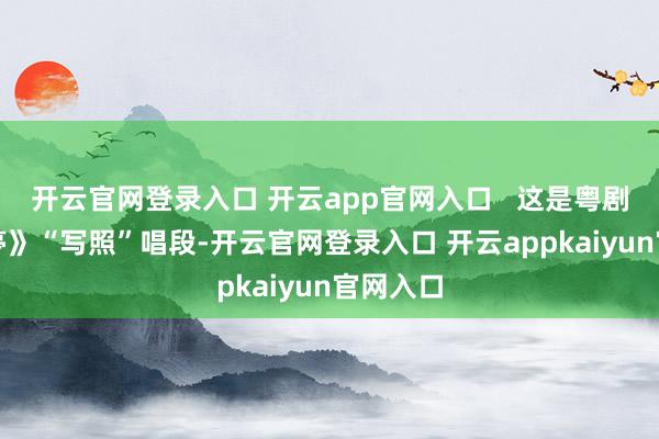开云官网登录入口 开云app官网入口   这是粤剧《牡丹亭》“写照”唱段-开云官网登录入口 开云appkaiyun官网入口