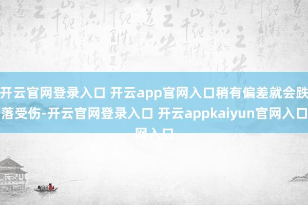开云官网登录入口 开云app官网入口稍有偏差就会跌落受伤-开云官网登录入口 开云appkaiyun官网入口