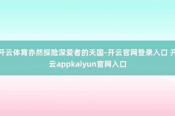 开云体育亦然探险深爱者的天国-开云官网登录入口 开云appkaiyun官网入口