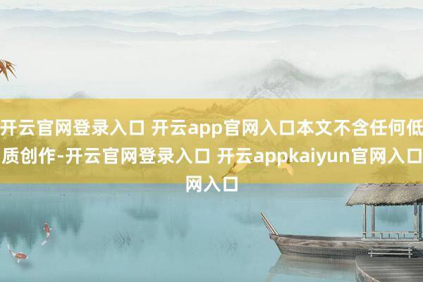 开云官网登录入口 开云app官网入口本文不含任何低质创作-开云官网登录入口 开云appkaiyun官网入口