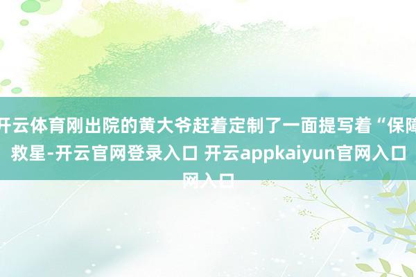 开云体育刚出院的黄大爷赶着定制了一面提写着“保障救星-开云官网登录入口 开云appkaiyun官网入口