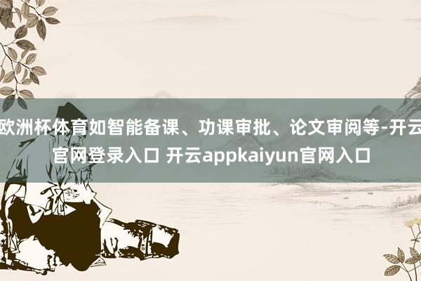 欧洲杯体育如智能备课、功课审批、论文审阅等-开云官网登录入口 开云appkaiyun官网入口